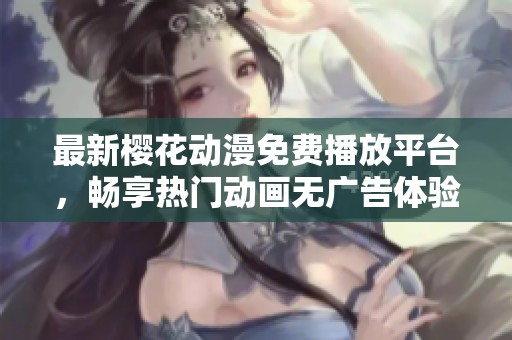 最新樱花动漫免费播放平台，畅享热门动画无广告体验