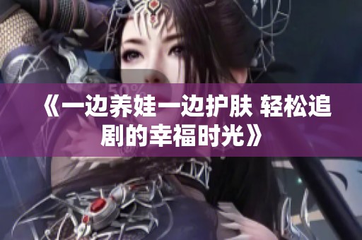 《一边养娃一边护肤 轻松追剧的幸福时光》