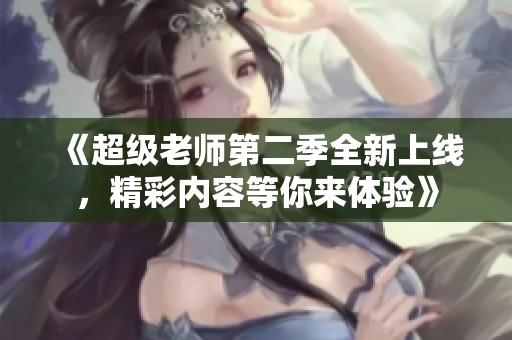 《超级老师第二季全新上线，精彩内容等你来体验》