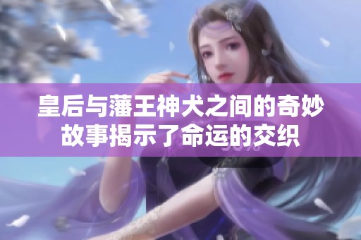 皇后与藩王神犬之间的奇妙故事揭示了命运的交织