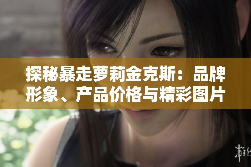 探秘暴走萝莉金克斯：品牌形象、产品价格与精彩图片介绍