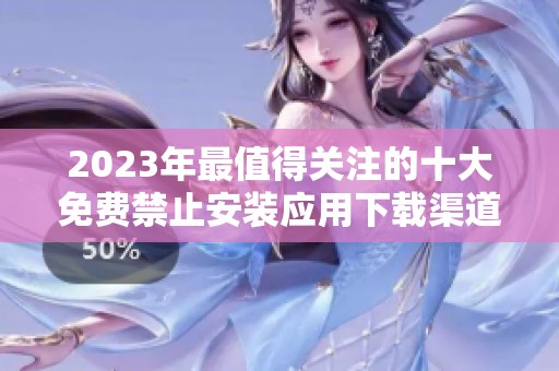 2023年最值得关注的十大免费禁止安装应用下载渠道分析