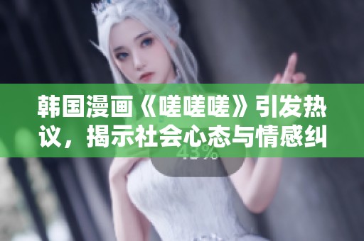 韩国漫画《嗟嗟嗟》引发热议，揭示社会心态与情感纠葛