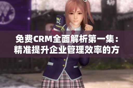 免费CRM全面解析第一集：精准提升企业管理效率的方法与技巧