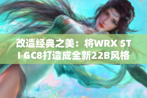 改造经典之美：将WRX STI GC8打造成全新22B风格车库之旅