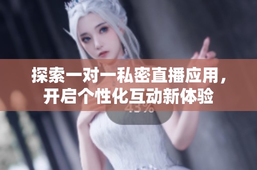 探索一对一私密直播应用，开启个性化互动新体验