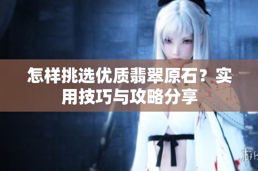 怎样挑选优质翡翠原石？实用技巧与攻略分享