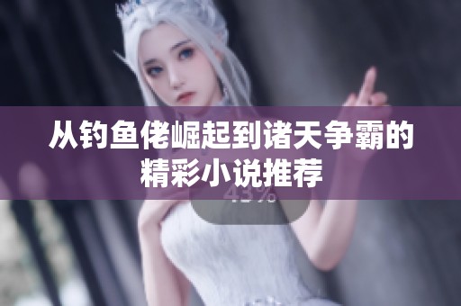 从钓鱼佬崛起到诸天争霸的精彩小说推荐