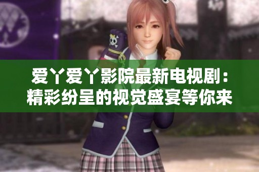 爱丫爱丫影院最新电视剧：精彩纷呈的视觉盛宴等你来观看
