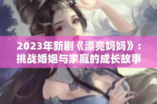 2023年新剧《漂亮妈妈》：挑战婚姻与家庭的成长故事解析