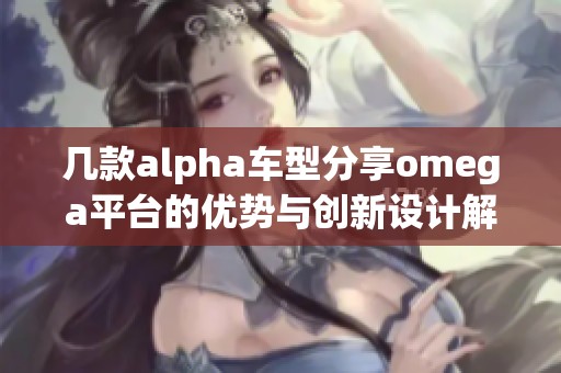 几款alpha车型分享omega平台的优势与创新设计解析