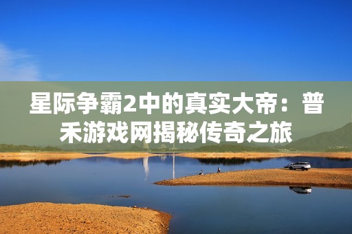 星际争霸2中的真实大帝：普禾游戏网揭秘传奇之旅