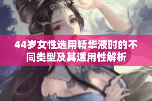 44岁女性选用精华液时的不同类型及其适用性解析