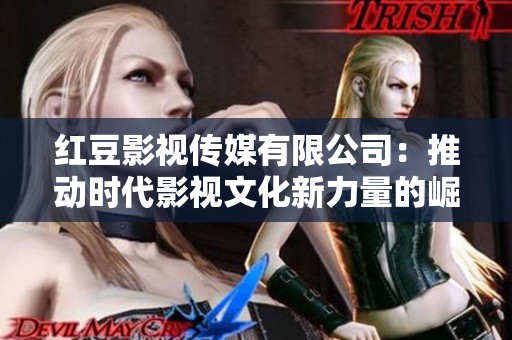 红豆影视传媒有限公司：推动时代影视文化新力量的崛起