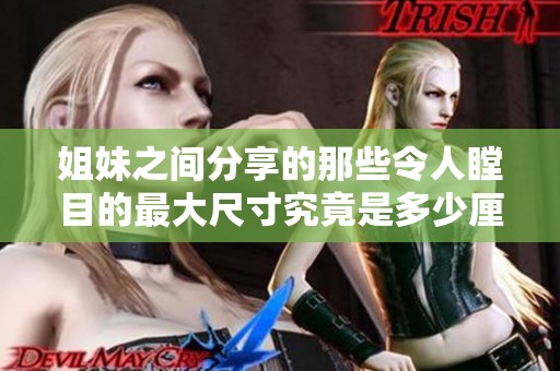 姐妹之间分享的那些令人瞠目的最大尺寸究竟是多少厘米