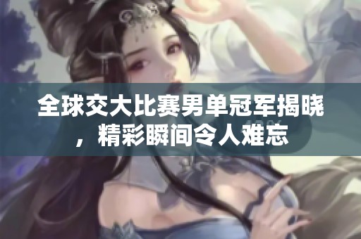 全球交大比赛男单冠军揭晓，精彩瞬间令人难忘