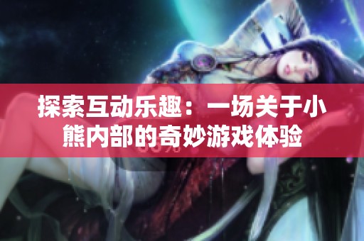 探索互动乐趣：一场关于小熊内部的奇妙游戏体验