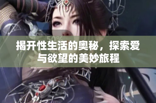 揭开性生活的奥秘，探索爱与欲望的美妙旅程