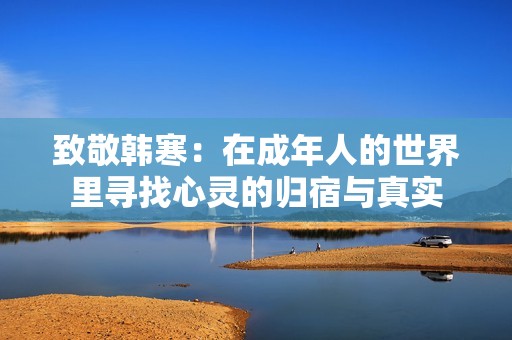 致敬韩寒：在成年人的世界里寻找心灵的归宿与真实
