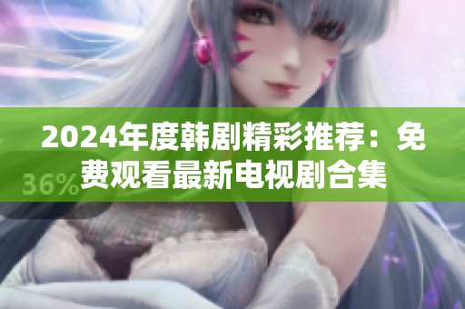 2024年度韩剧精彩推荐：免费观看最新电视剧合集