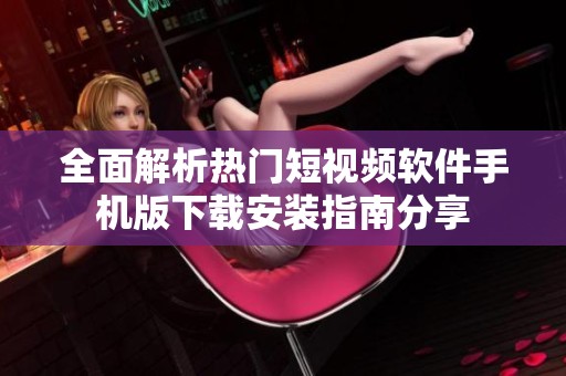 全面解析热门短视频软件手机版下载安装指南分享