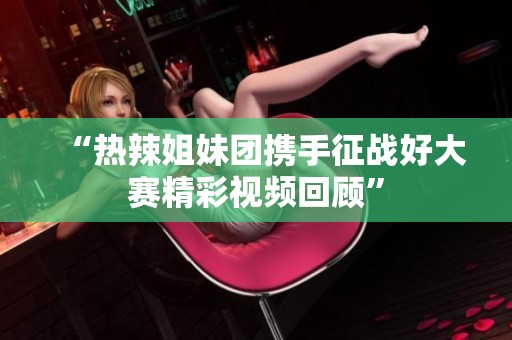 “热辣姐妹团携手征战好大赛精彩视频回顾”