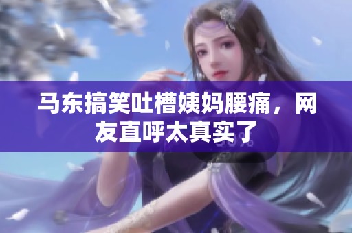 马东搞笑吐槽姨妈腰痛，网友直呼太真实了