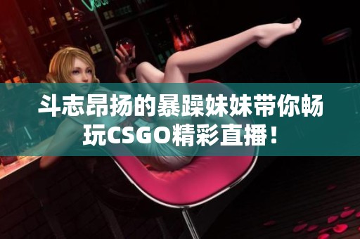 斗志昂扬的暴躁妹妹带你畅玩CSGO精彩直播！