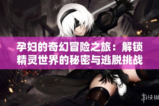 孕妇的奇幻冒险之旅：解锁精灵世界的秘密与逃脱挑战