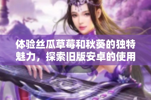 体验丝瓜草莓和秋葵的独特魅力，探索旧版安卓的使用乐趣