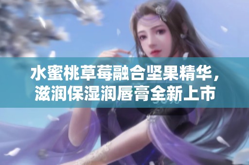 水蜜桃草莓融合坚果精华，滋润保湿润唇膏全新上市