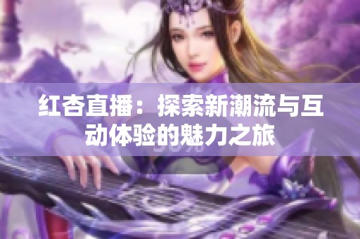 红杏直播：探索新潮流与互动体验的魅力之旅
