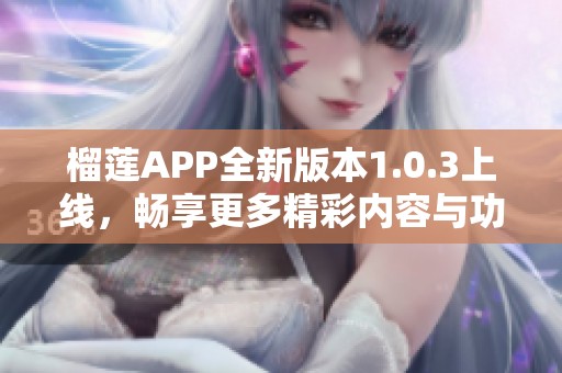 榴莲APP全新版本1.0.3上线，畅享更多精彩内容与功能