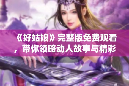 《好姑娘》完整版免费观看，带你领略动人故事与精彩演绎