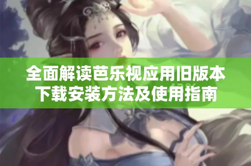 全面解读芭乐视应用旧版本下载安装方法及使用指南