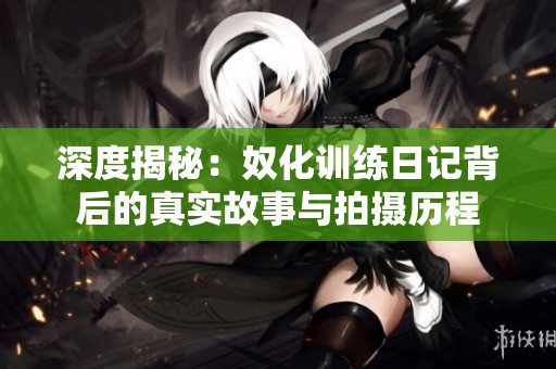 深度揭秘：奴化训练日记背后的真实故事与拍摄历程