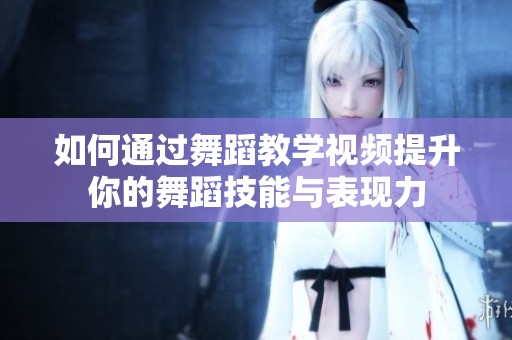 如何通过舞蹈教学视频提升你的舞蹈技能与表现力