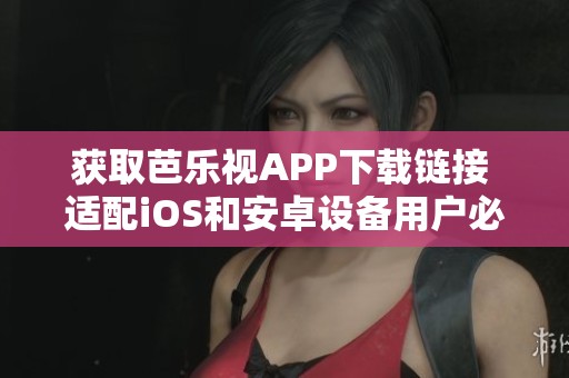 获取芭乐视APP下载链接 适配iOS和安卓设备用户必看