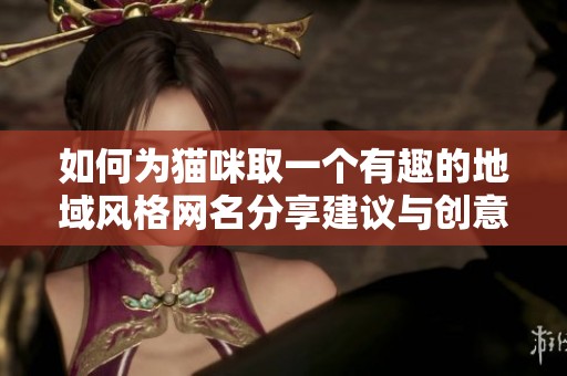 如何为猫咪取一个有趣的地域风格网名分享建议与创意
