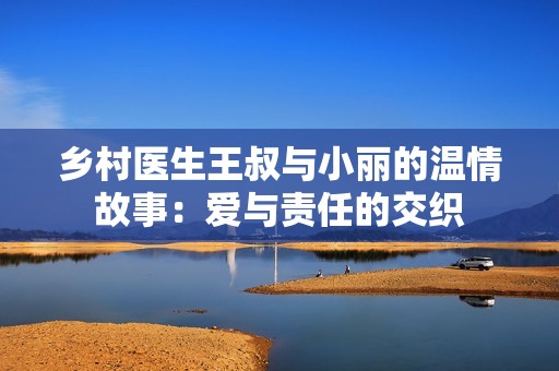 乡村医生王叔与小丽的温情故事：爱与责任的交织