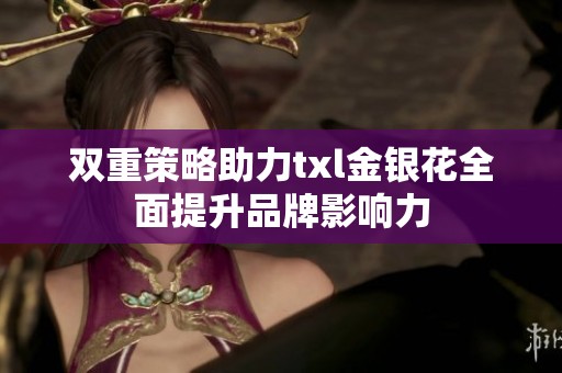 双重策略助力txl金银花全面提升品牌影响力
