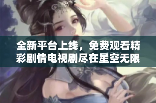 全新平台上线，免费观看精彩剧情电视剧尽在星空无限传媒