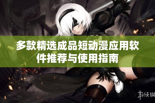 多款精选成品短动漫应用软件推荐与使用指南