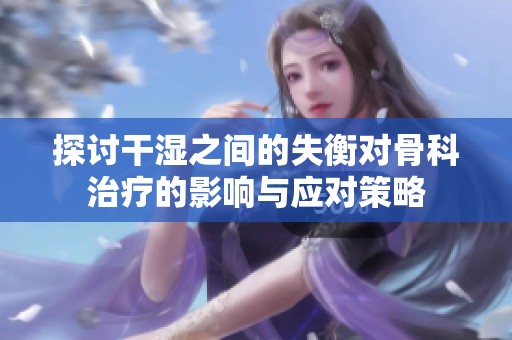 探讨干湿之间的失衡对骨科治疗的影响与应对策略