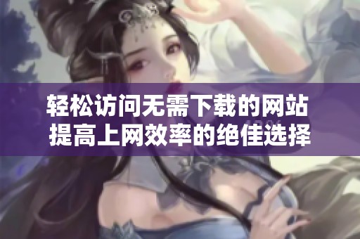 轻松访问无需下载的网站 提高上网效率的绝佳选择