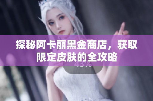 探秘阿卡丽黑金商店，获取限定皮肤的全攻略