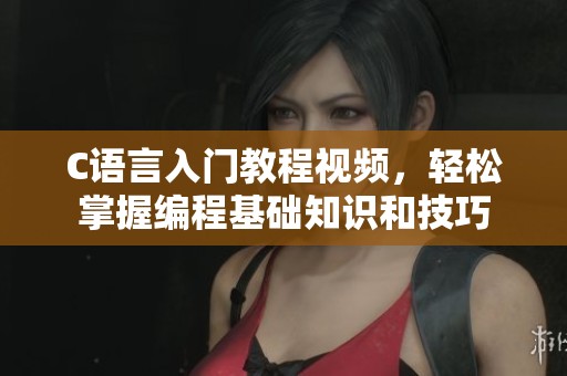 C语言入门教程视频，轻松掌握编程基础知识和技巧