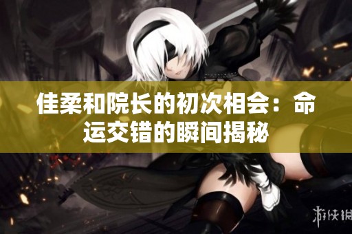 佳柔和院长的初次相会：命运交错的瞬间揭秘