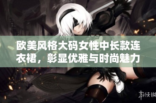 欧美风格大码女性中长款连衣裙，彰显优雅与时尚魅力
