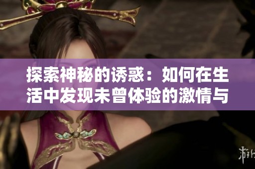 探索神秘的诱惑：如何在生活中发现未曾体验的激情与乐趣